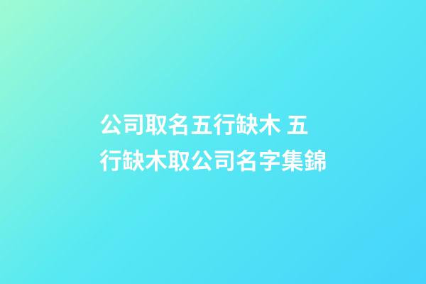 公司取名五行缺木 五行缺木取公司名字集錦-第1張-公司起名-玄機(jī)派